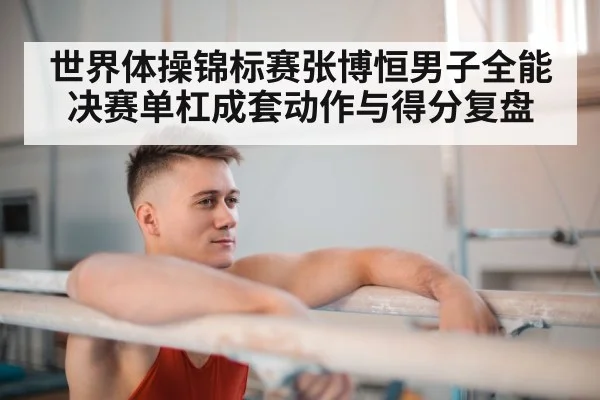 世界体操锦标赛张博恒男子全能决赛单杠成套动作与得分复盘