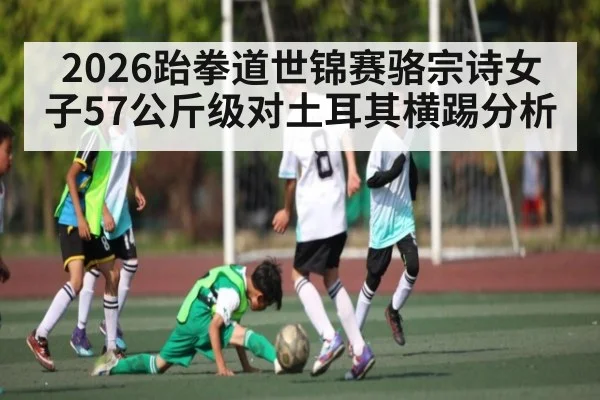 2026跆拳道世锦赛骆宗诗女子57公斤级对土耳其横踢分析