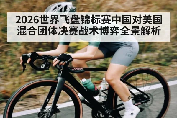 2026世界飞盘锦标赛中国对美国混合团体决赛战术博弈全景解析