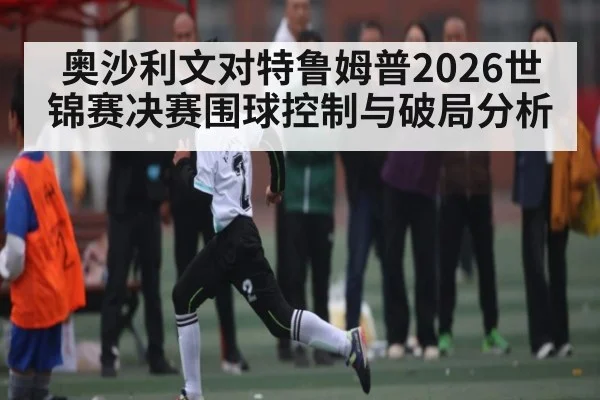 奥沙利文对特鲁姆普2026世锦赛决赛围球控制与破局分析