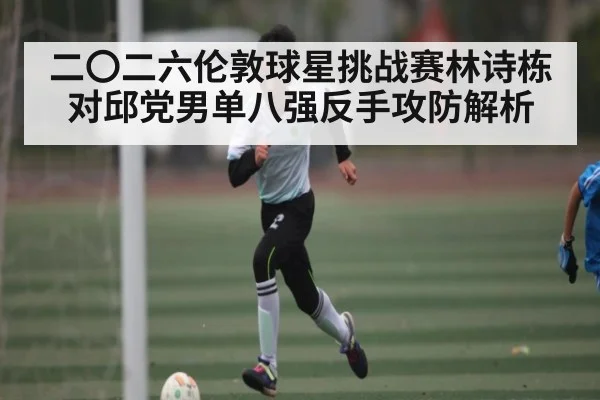二〇二六伦敦球星挑战赛林诗栋对邱党男单八强反手攻防解析
