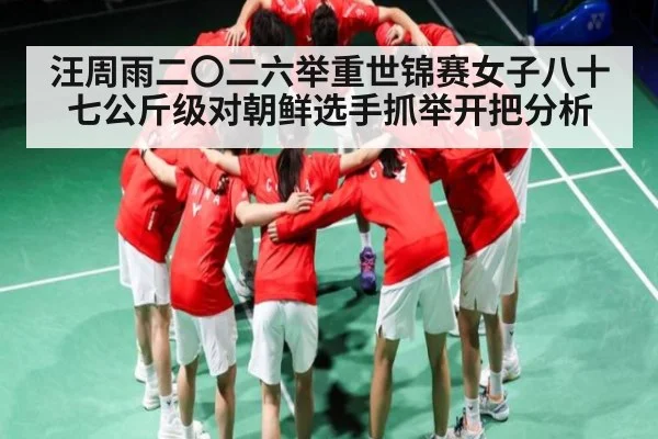汪周雨二〇二六举重世锦赛女子八十七公斤级对朝鲜选手抓举开把分析