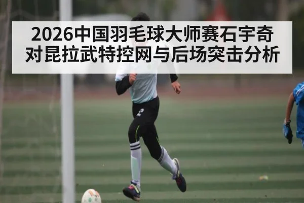 2026中国羽毛球大师赛石宇奇对昆拉武特控网与后场突击分析